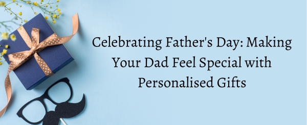 Celebrating Father's Day: Making Your Dad Feel Special with Personalised Gifts